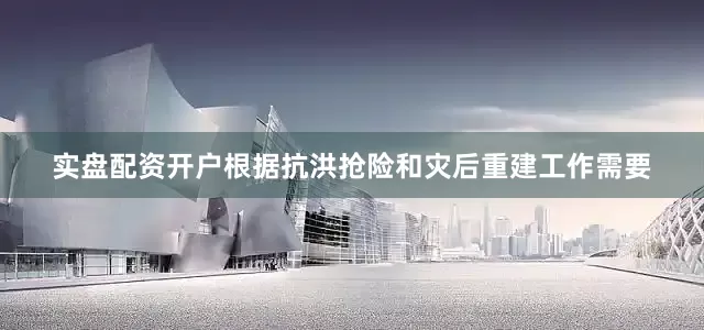 实盘配资开户根据抗洪抢险和灾后重建工作需要