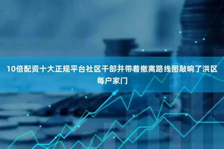 10倍配资十大正规平台社区干部并带着撤离路线图敲响了洪区每户家门