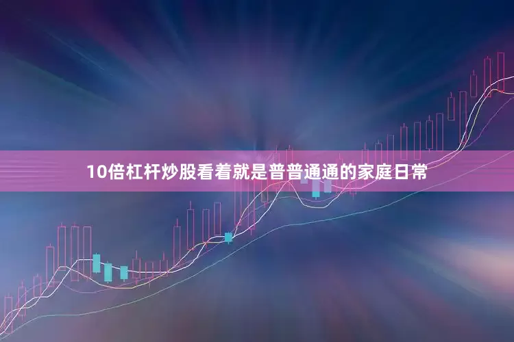 10倍杠杆炒股看着就是普普通通的家庭日常