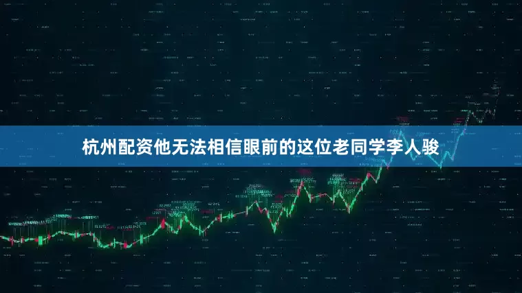 杭州配资他无法相信眼前的这位老同学李人骏