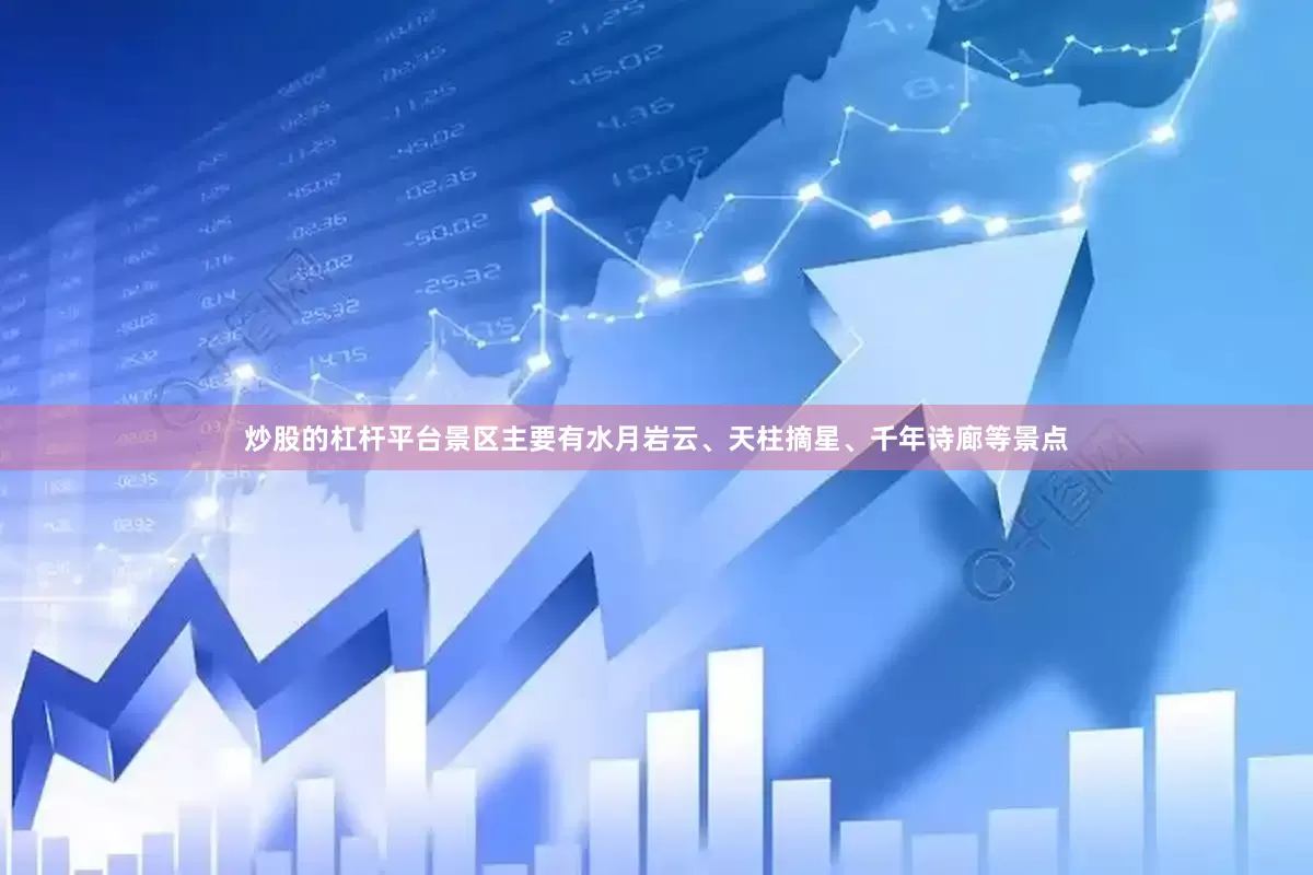 炒股的杠杆平台景区主要有水月岩云、天柱摘星、千年诗廊等景点
