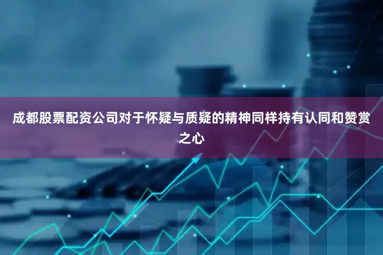 成都股票配资公司对于怀疑与质疑的精神同样持有认同和赞赏之心