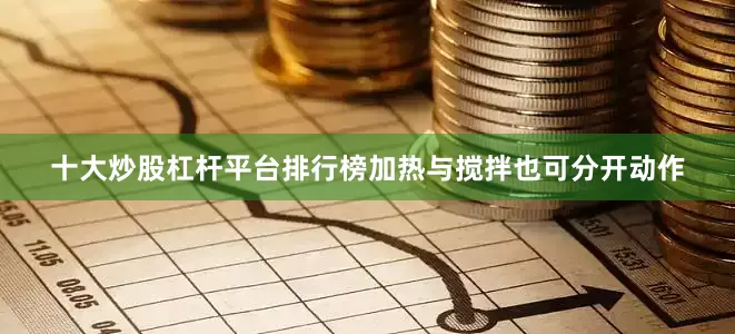 十大炒股杠杆平台排行榜加热与搅拌也可分开动作