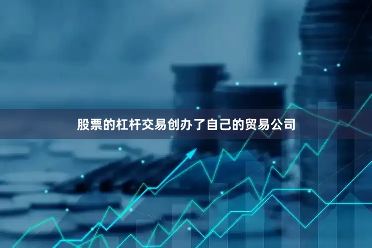 股票的杠杆交易创办了自己的贸易公司