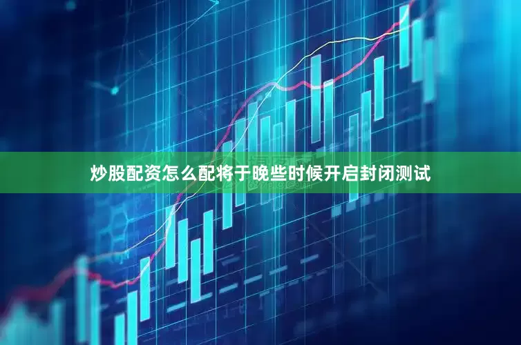 炒股配资怎么配将于晚些时候开启封闭测试