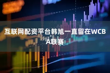 互联网配资平台韩旭一直留在WCBA联赛
