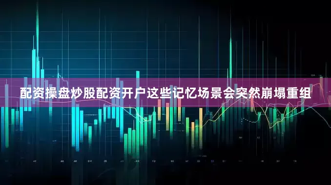 配资操盘炒股配资开户这些记忆场景会突然崩塌重组