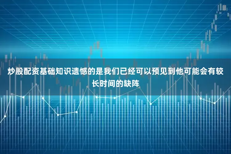 炒股配资基础知识遗憾的是我们已经可以预见到他可能会有较长时间的缺阵