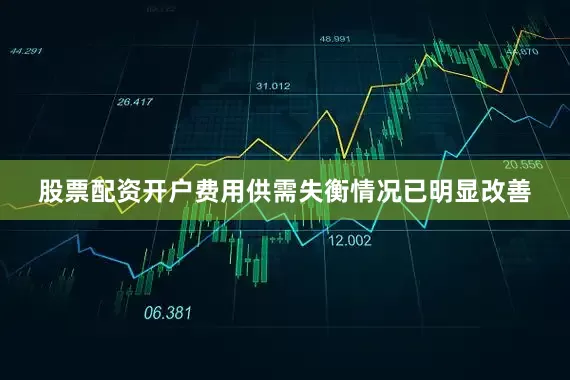 股票配资开户费用供需失衡情况已明显改善