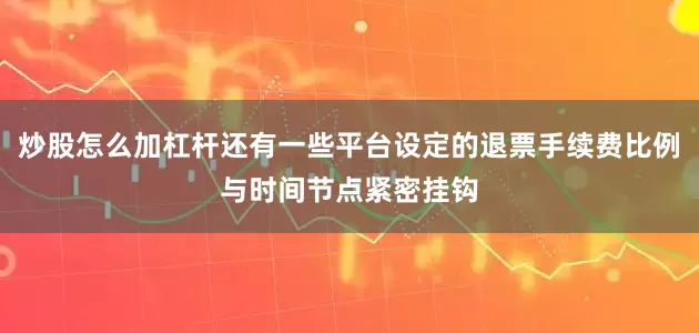 炒股怎么加杠杆还有一些平台设定的退票手续费比例与时间节点紧密挂钩