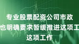 专业股票配资公司市政府也明确要求暂缓推进这项工作