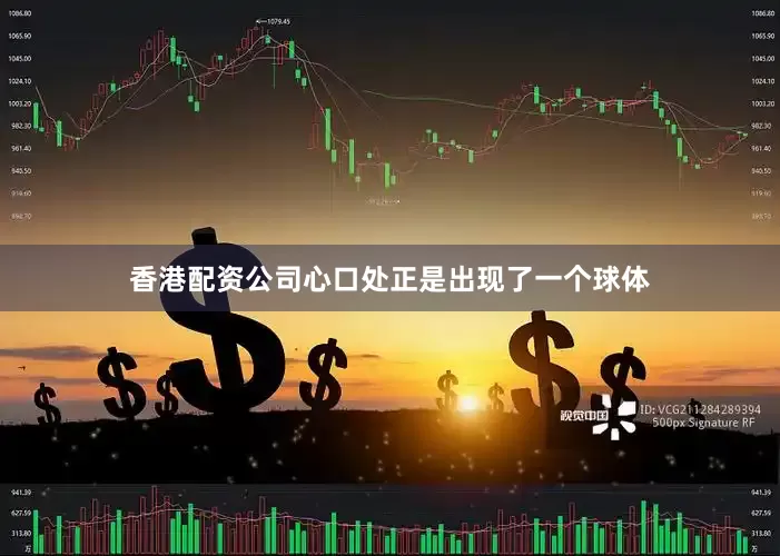 香港配资公司心口处正是出现了一个球体