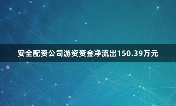安全配资公司游资资金净流出150.39万元