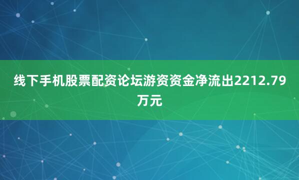 线下手机股票配资论坛游资资金净流出2212.79万元