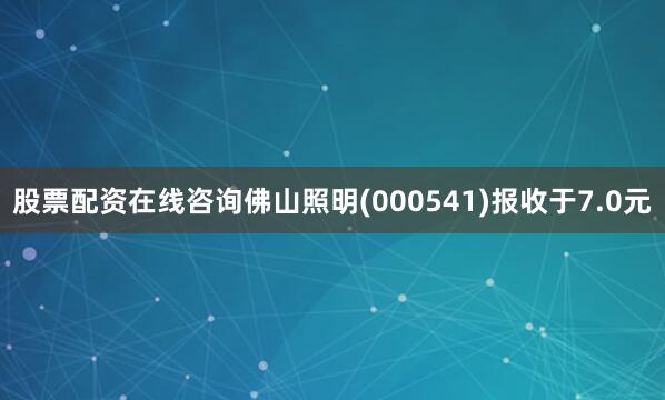 股票配资在线咨询佛山照明(000541)报收于7.0元
