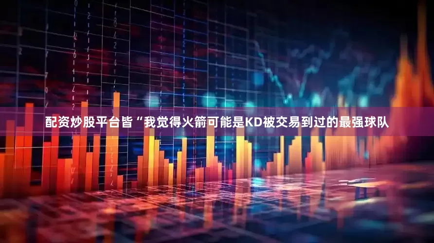 配资炒股平台皆　　“我觉得火箭可能是KD被交易到过的最强球队