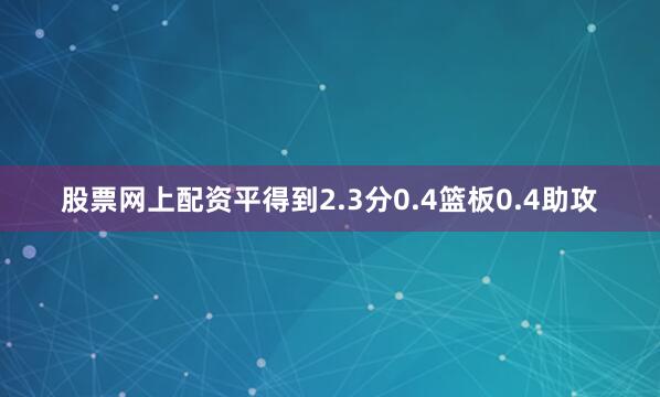 股票网上配资平得到2.3分0.4篮板0.4助攻