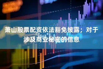萧山股票配资依法豁免披露；对于涉及商业秘密的信息