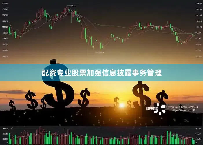 配资专业股票加强信息披露事务管理