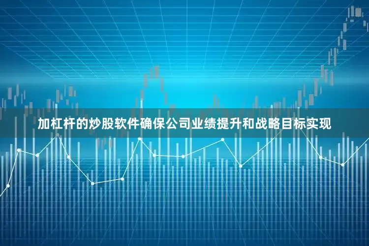 加杠杆的炒股软件确保公司业绩提升和战略目标实现
