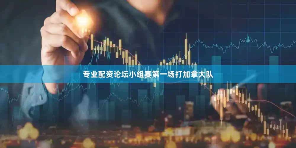 专业配资论坛小组赛第一场打加拿大队