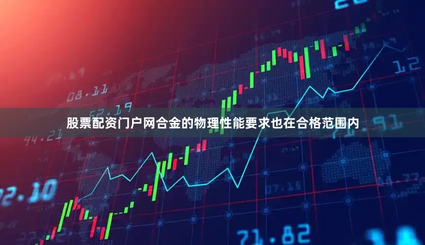 股票配资门户网合金的物理性能要求也在合格范围内