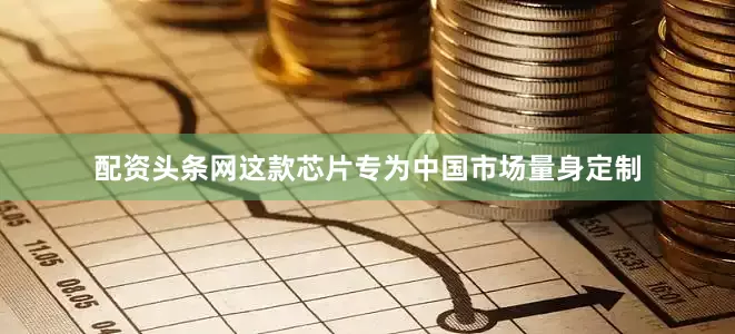 配资头条网这款芯片专为中国市场量身定制