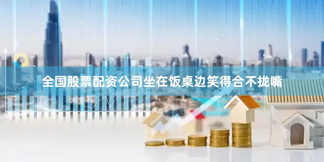 全国股票配资公司坐在饭桌边笑得合不拢嘴