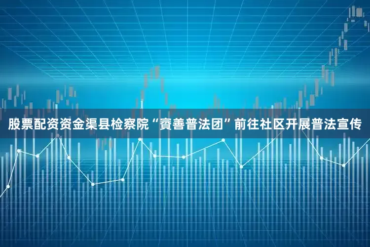 股票配资资金渠县检察院“賨善普法团”前往社区开展普法宣传