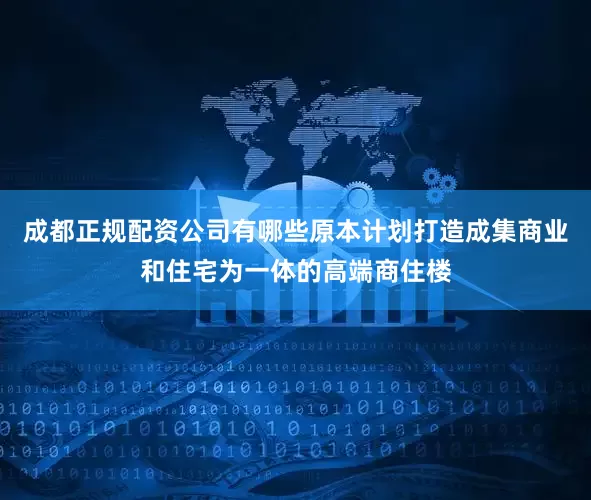 成都正规配资公司有哪些原本计划打造成集商业和住宅为一体的高端商住楼