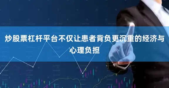 炒股票杠杆平台不仅让患者背负更沉重的经济与心理负担