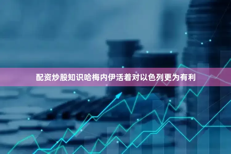 配资炒股知识哈梅内伊活着对以色列更为有利