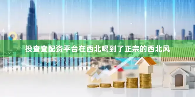 投查查配资平台在西北喝到了正宗的西北风