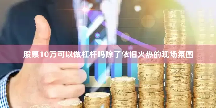 股票10万可以做杠杆吗除了依旧火热的现场氛围