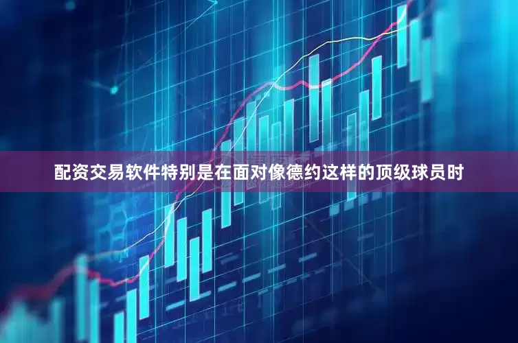 配资交易软件特别是在面对像德约这样的顶级球员时