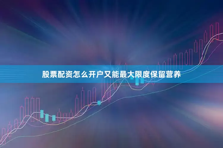 股票配资怎么开户又能最大限度保留营养