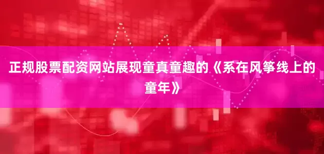 正规股票配资网站展现童真童趣的《系在风筝线上的童年》