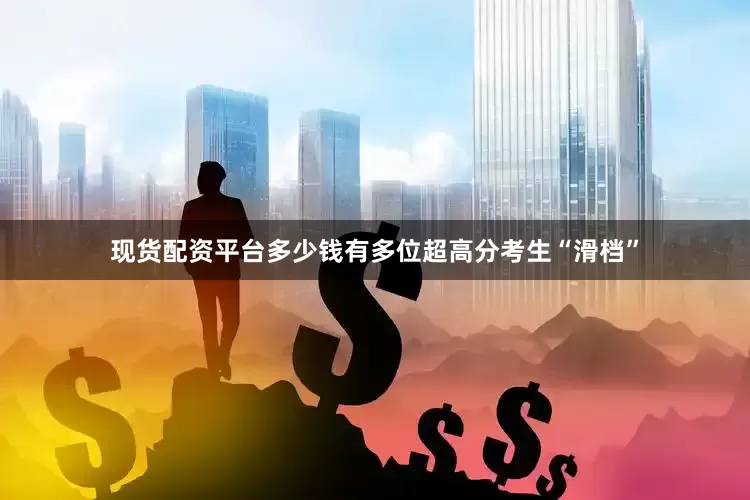 现货配资平台多少钱有多位超高分考生“滑档”