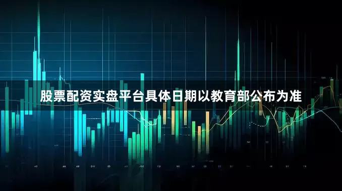 股票配资实盘平台具体日期以教育部公布为准