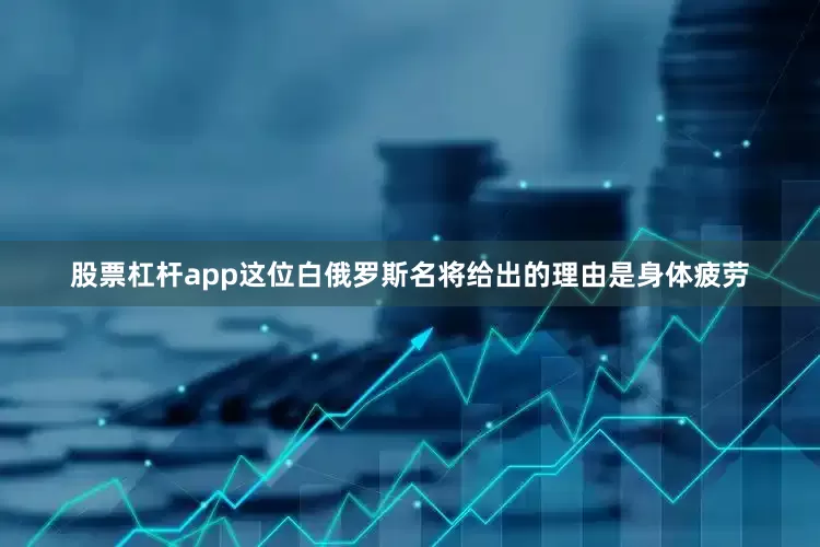股票杠杆app这位白俄罗斯名将给出的理由是身体疲劳