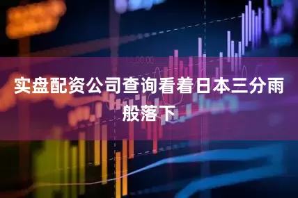 实盘配资公司查询看着日本三分雨般落下