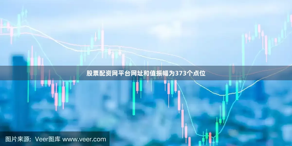 股票配资网平台网址和值振幅为373个点位