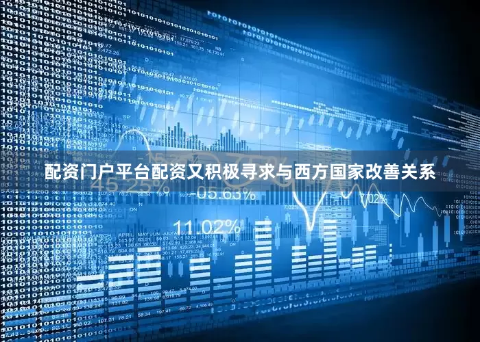 配资门户平台配资又积极寻求与西方国家改善关系
