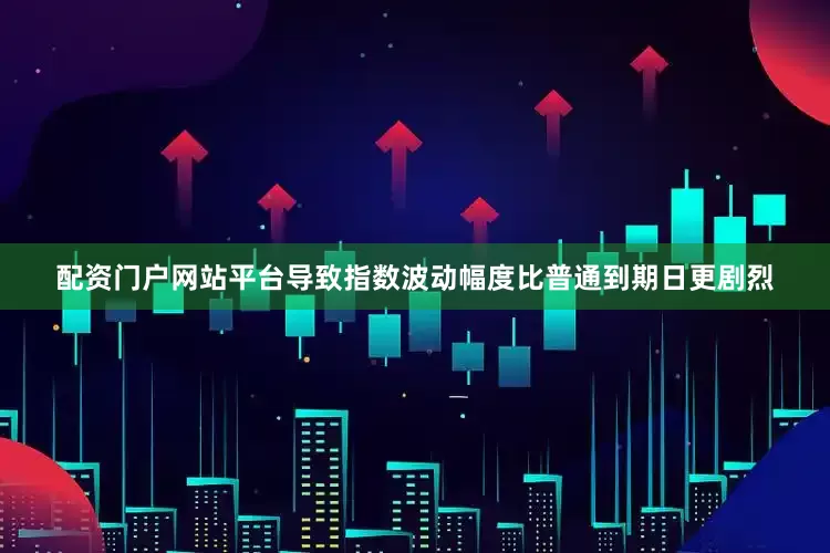 配资门户网站平台导致指数波动幅度比普通到期日更剧烈