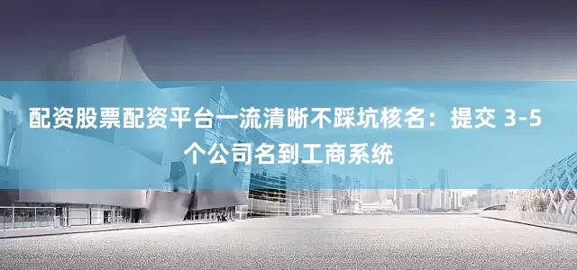 配资股票配资平台一流清晰不踩坑核名：提交 3-5 个公司名到工商系统
