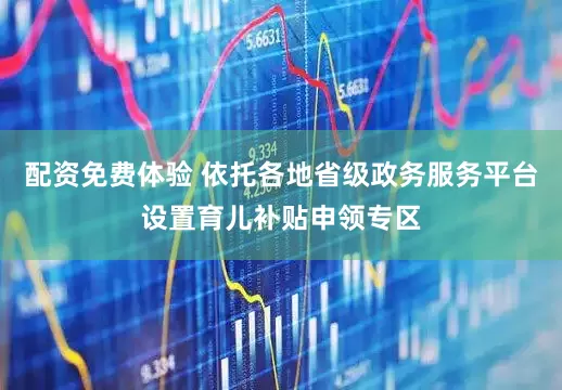 配资免费体验 依托各地省级政务服务平台设置育儿补贴申领专区