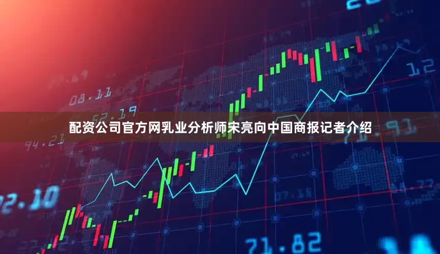 配资公司官方网乳业分析师宋亮向中国商报记者介绍