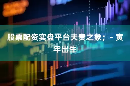 股票配资实盘平台夫贵之象；- 寅年出生