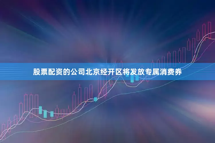 股票配资的公司北京经开区将发放专属消费券
