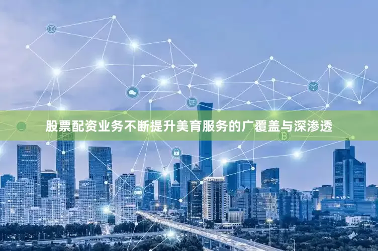 股票配资业务不断提升美育服务的广覆盖与深渗透